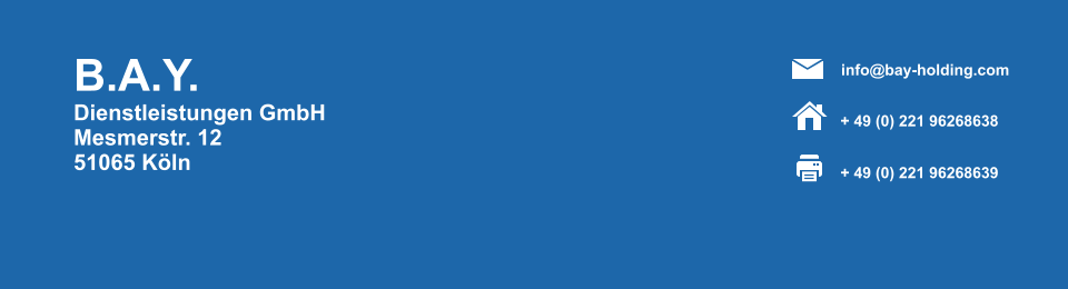B.A.Y. Dienstleistungen GmbH Mesmerstr. 12 51065 K�ln + 49 (0) 221 96268639 + 49 (0) 221 96268638 info@bay-holding.com